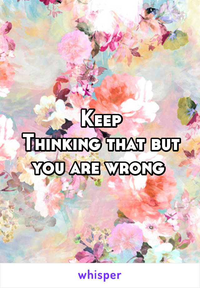 Keep
Thinking that but you are wrong 