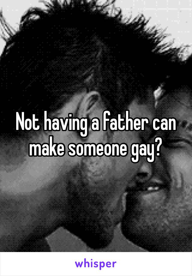 Not having a father can make someone gay?