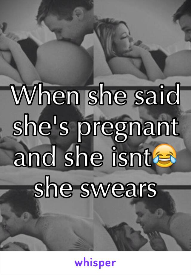 When she said she's pregnant and she isnt😂 she swears