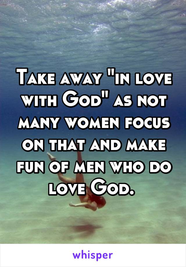 Take away "in love with God" as not many women focus on that and make fun of men who do love God. 