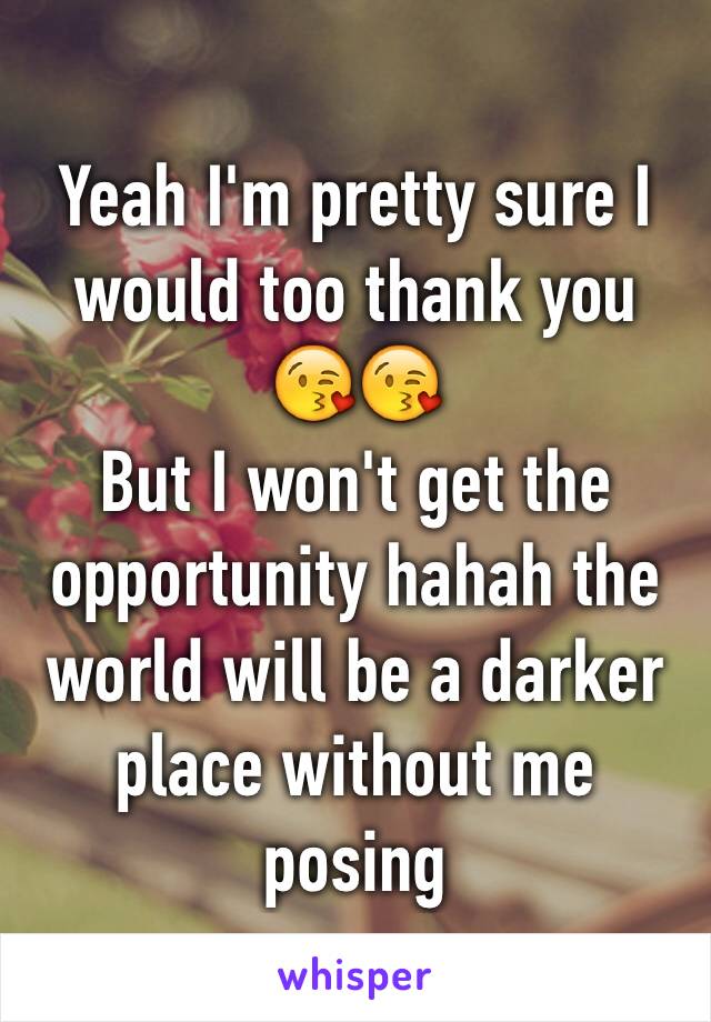 Yeah I'm pretty sure I would too thank you 😘😘
But I won't get the opportunity hahah the world will be a darker place without me posing 