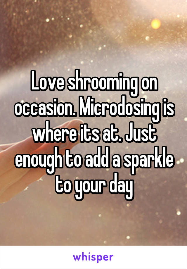 Love shrooming on occasion. Microdosing is where its at. Just enough to add a sparkle to your day