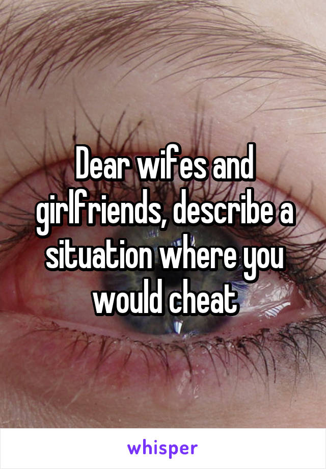 Dear wifes and girlfriends, describe a situation where you would cheat