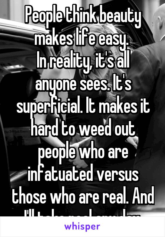 People think beauty makes life easy. 
In reality, it's all anyone sees. It's superficial. It makes it hard to weed out people who are infatuated versus those who are real. And I'll take real any day.