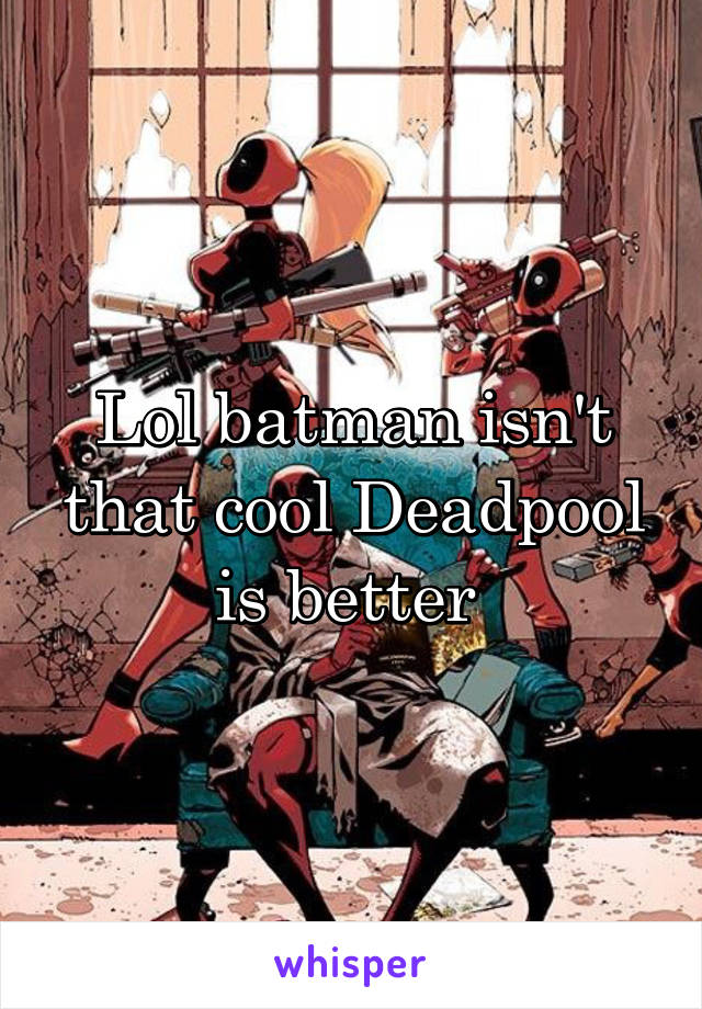 Lol batman isn't that cool Deadpool is better 