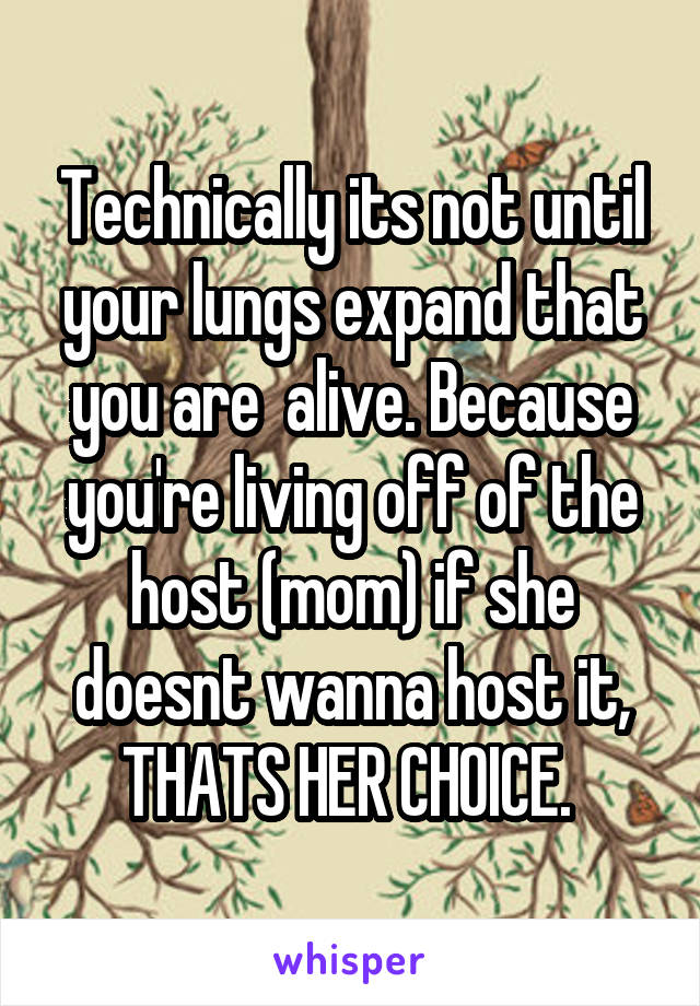 Technically its not until your lungs expand that you are  alive. Because you're living off of the host (mom) if she doesnt wanna host it, THATS HER CHOICE. 