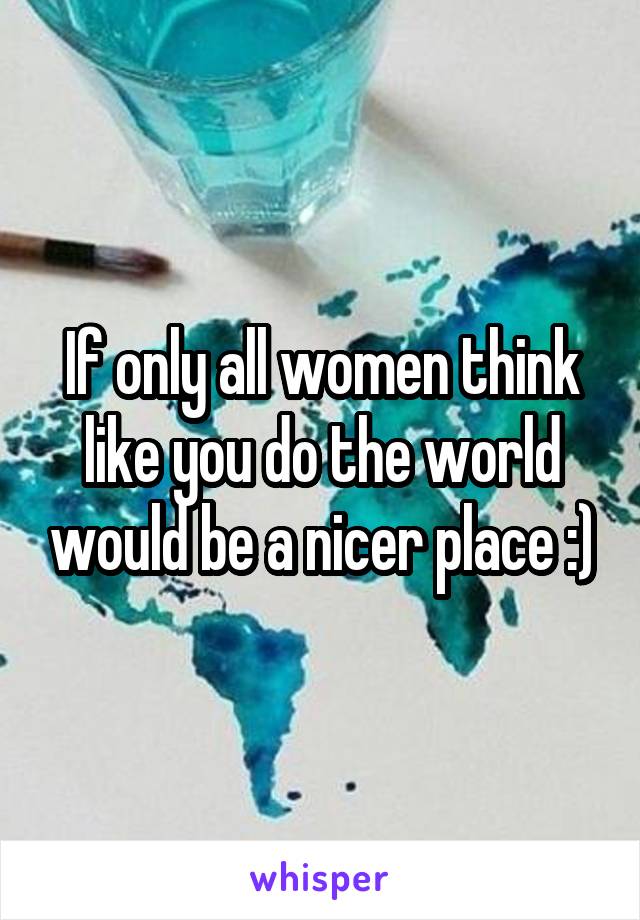 If only all women think like you do the world would be a nicer place :)
