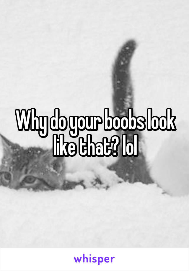 Why do your boobs look like that? lol