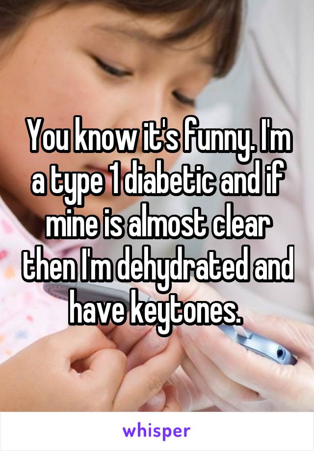 You know it's funny. I'm a type 1 diabetic and if mine is almost clear then I'm dehydrated and have keytones. 