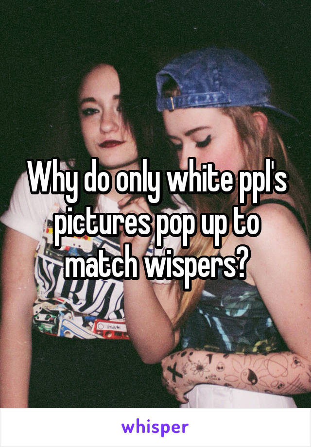 Why do only white ppl's pictures pop up to match wispers?