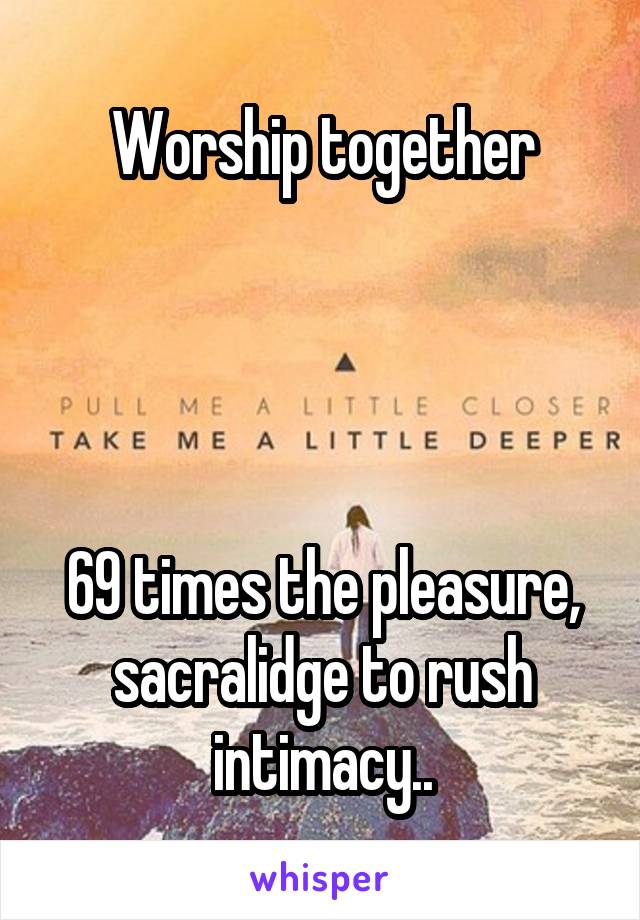 Worship together




69 times the pleasure, sacralidge to rush intimacy..
