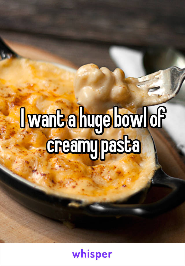 I want a huge bowl of creamy pasta