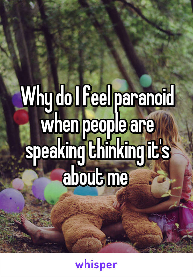 Why do I feel paranoid when people are speaking thinking it's about me 