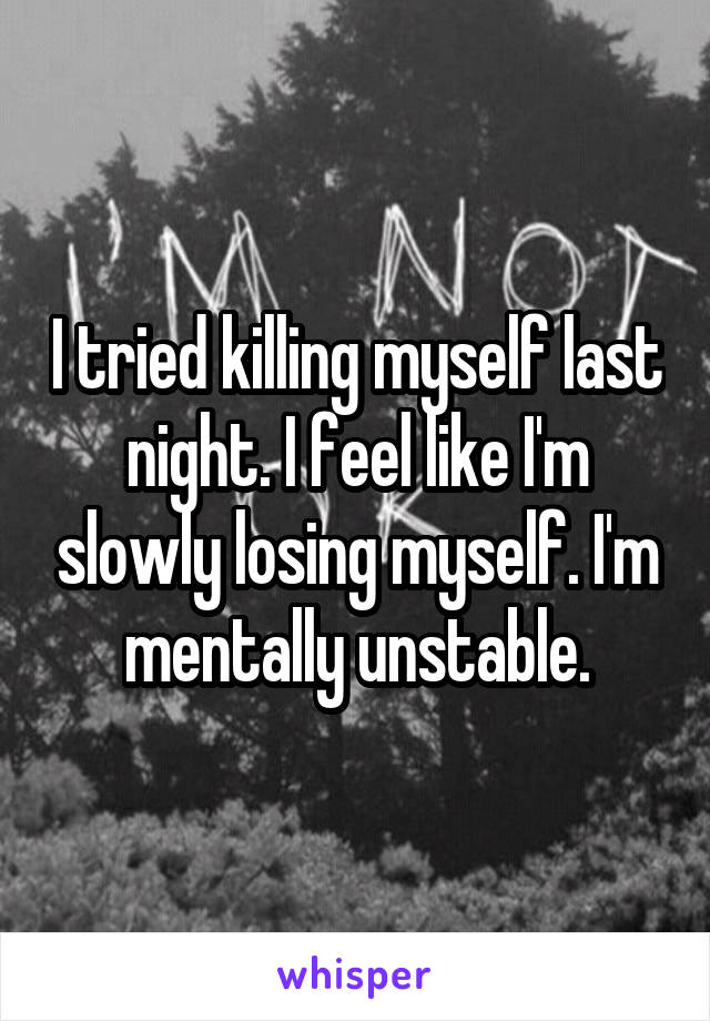 I tried killing myself last night. I feel like I'm slowly losing myself. I'm mentally unstable.