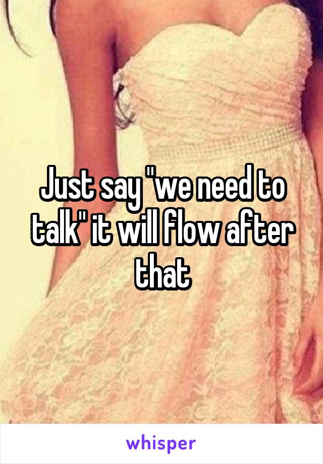 Just say "we need to talk" it will flow after that