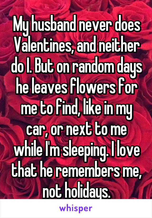 My husband never does Valentines, and neither do I. But on random days he leaves flowers for me to find, like in my car, or next to me while I'm sleeping. I love that he remembers me, not holidays.