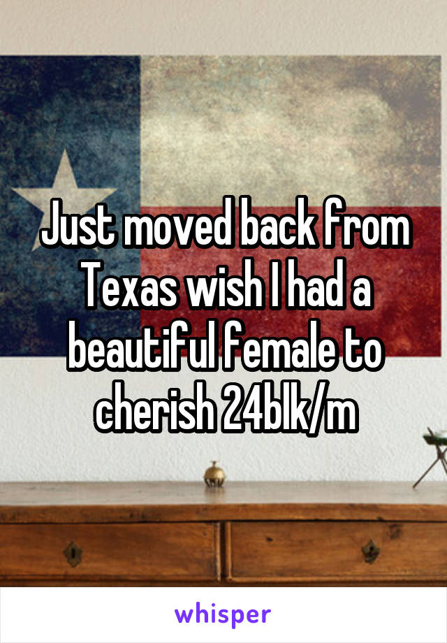 Just moved back from Texas wish I had a beautiful female to cherish 24blk/m