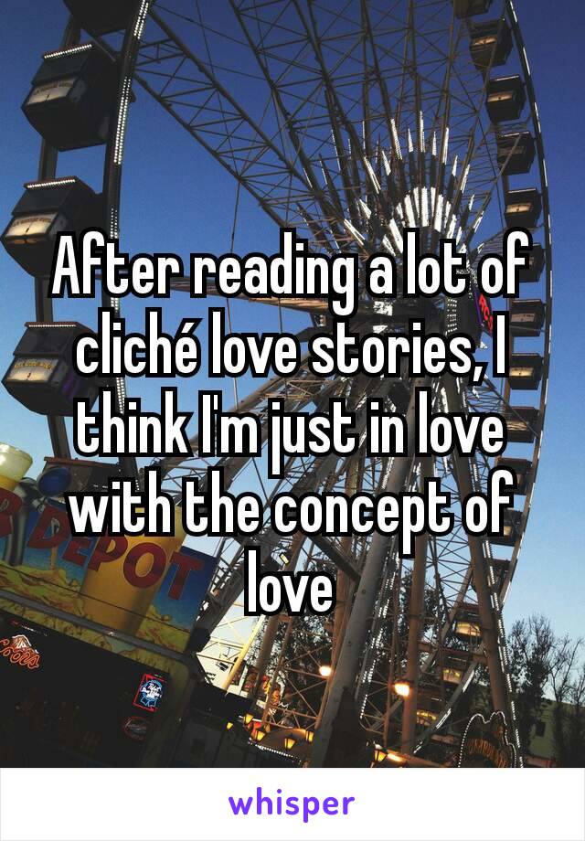 After reading a lot of cliché love stories, I think I'm just in love with the concept of love