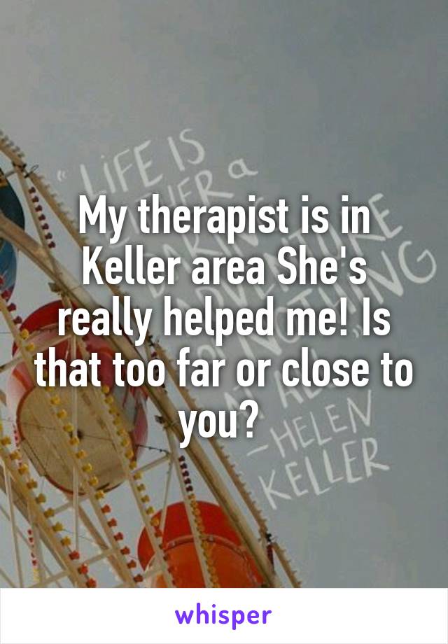 My therapist is in Keller area She's really helped me! Is that too far or close to you? 
