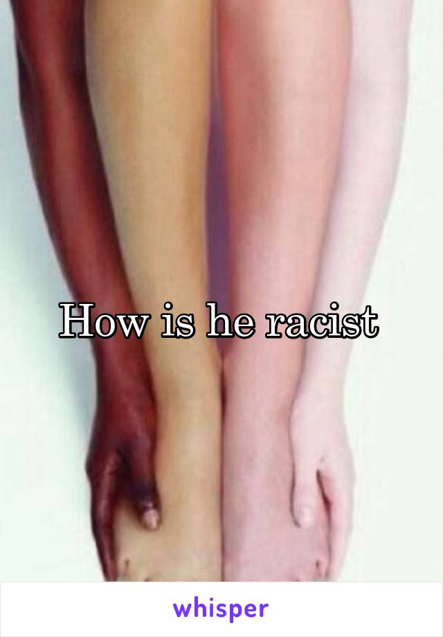 How is he racist 