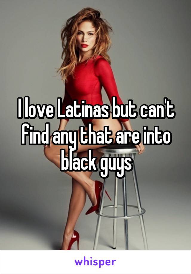 I love Latinas but can't find any that are into black guys