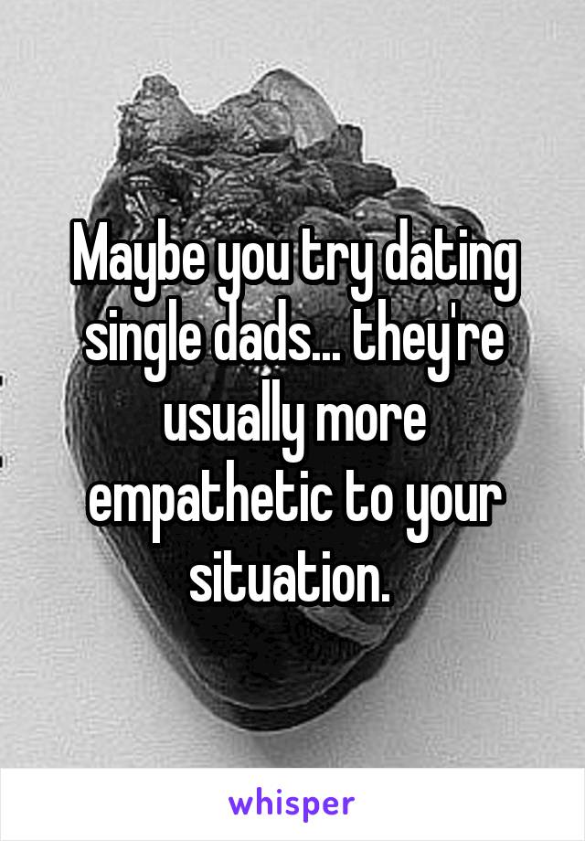 Maybe you try dating single dads... they're usually more empathetic to your situation. 