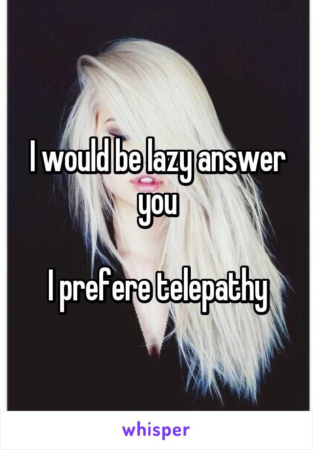 I would be lazy answer you

I prefere telepathy