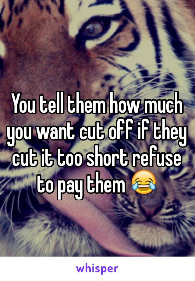 You tell them how much you want cut off if they cut it too short refuse to pay them 😂