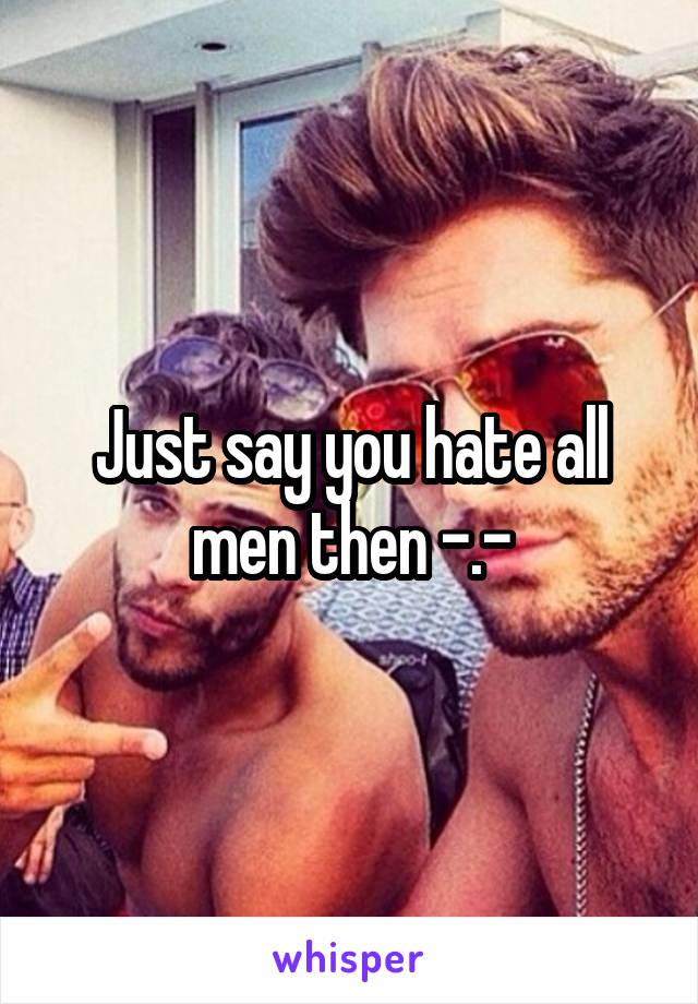 Just say you hate all men then -.-