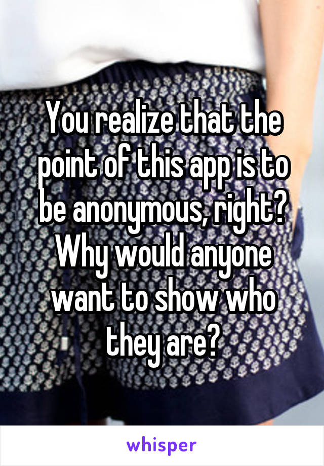 You realize that the point of this app is to be anonymous, right? Why would anyone want to show who they are?