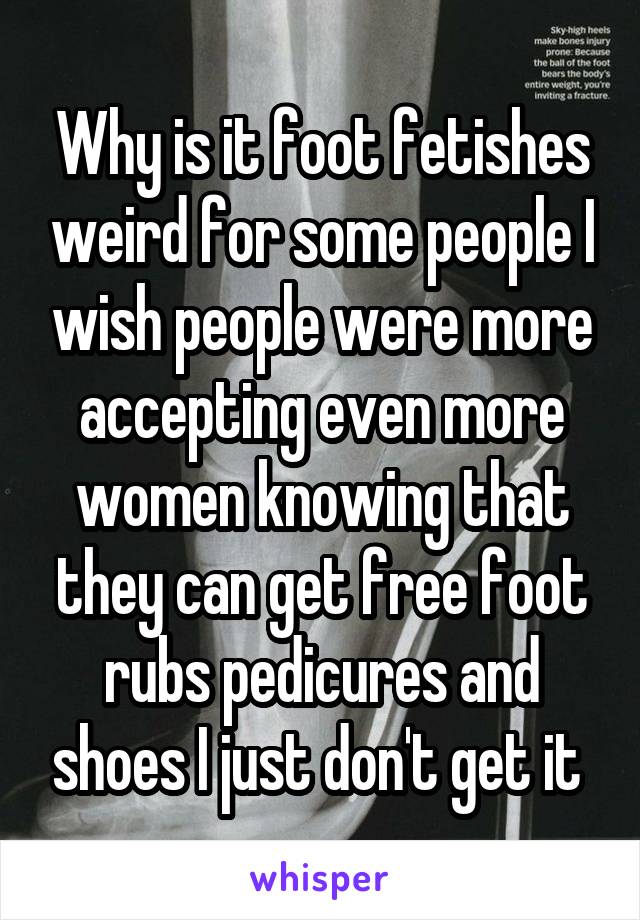 Why is it foot fetishes weird for some people I wish people were more accepting even more women knowing that they can get free foot rubs pedicures and shoes I just don't get it 