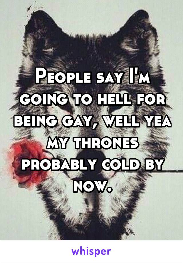 People say I'm going to hell for being gay, well yea my thrones probably cold by now.