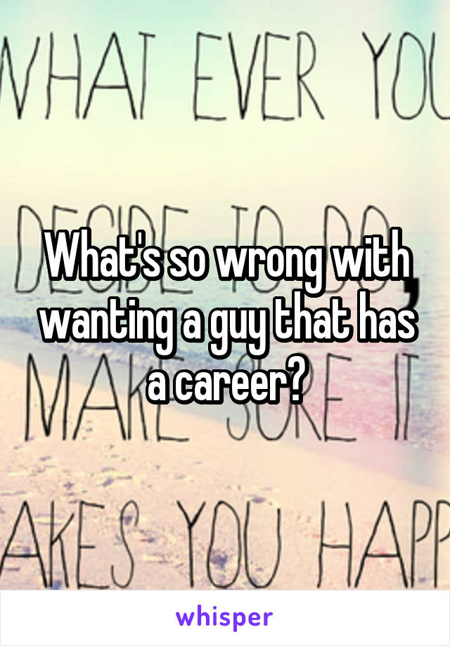 What's so wrong with wanting a guy that has a career?