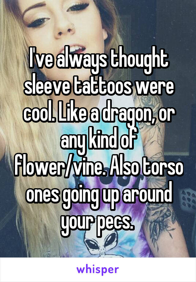 I've always thought sleeve tattoos were cool. Like a dragon, or any kind of flower/vine. Also torso ones going up around your pecs. 
