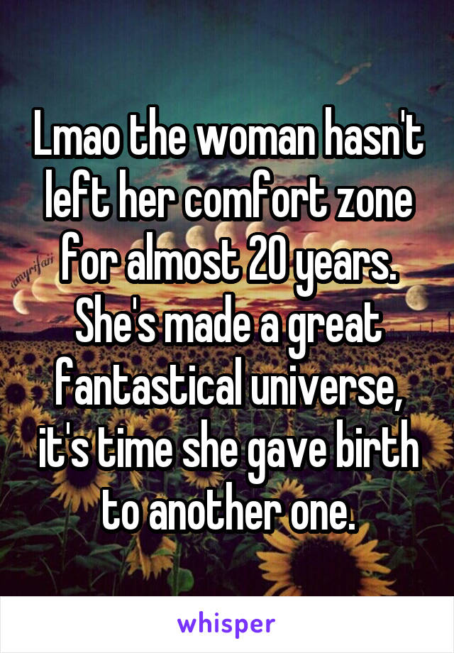 Lmao the woman hasn't left her comfort zone for almost 20 years. She's made a great fantastical universe, it's time she gave birth to another one.