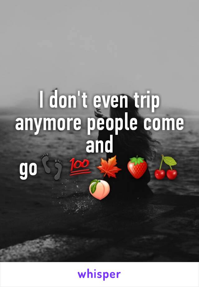 I don't even trip anymore people come and go👣💯🍁🍓🍒🍑