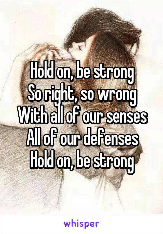 Hold on, be strong
So right, so wrong
With all of our senses
All of our defenses
Hold on, be strong