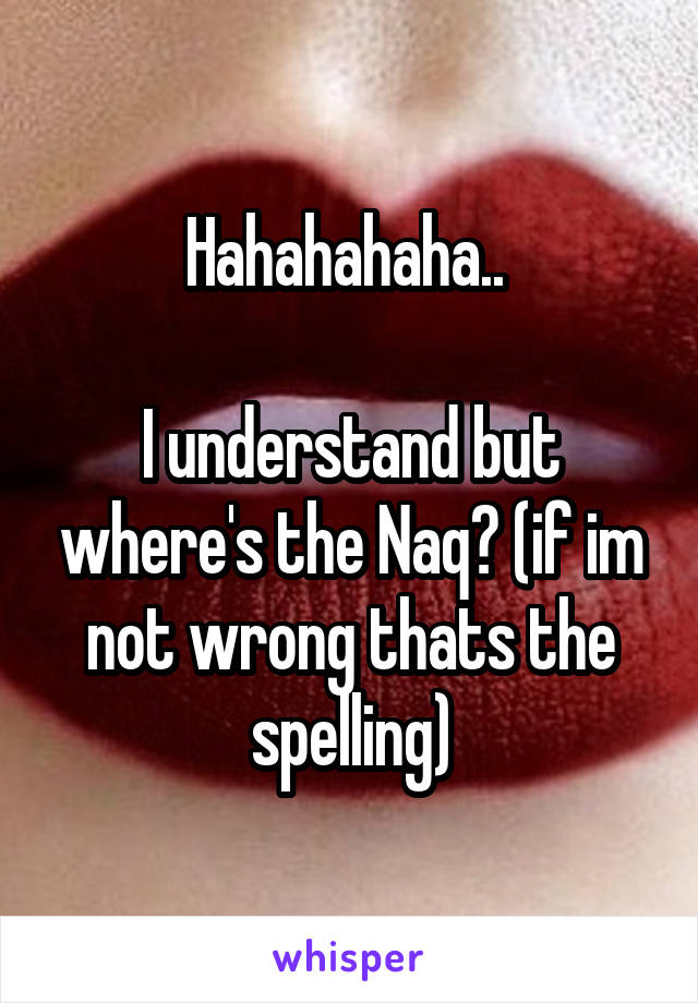 Hahahahaha.. 

I understand but where's the Naq? (if im not wrong thats the spelling)