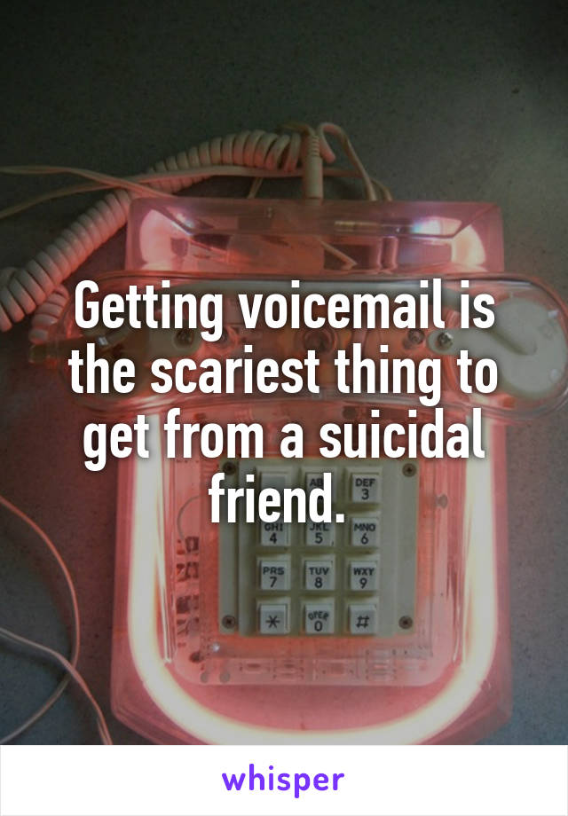 Getting voicemail is the scariest thing to get from a suicidal friend. 