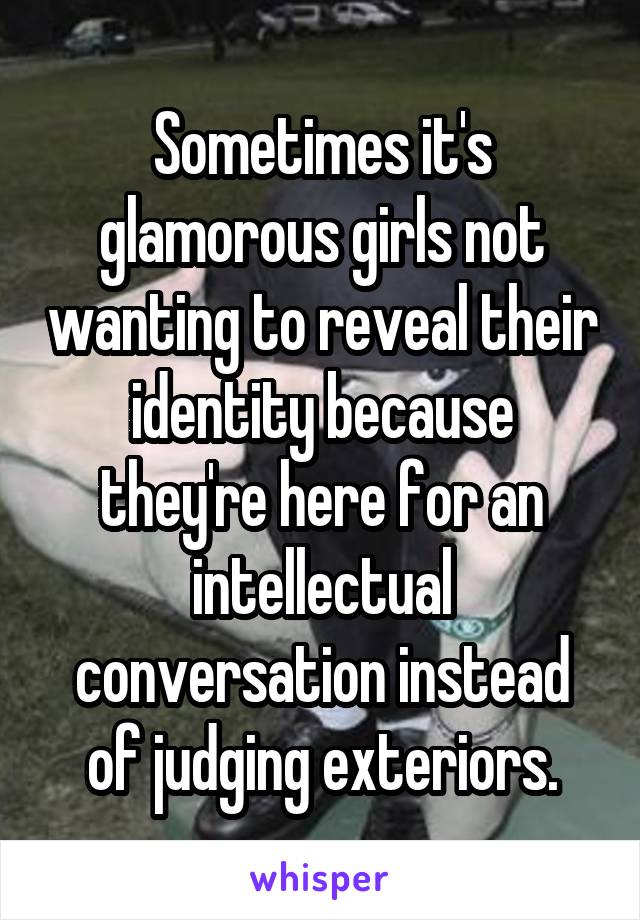 Sometimes it's glamorous girls not wanting to reveal their identity because they're here for an intellectual conversation instead of judging exteriors.