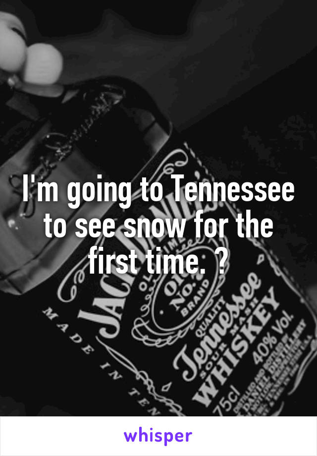 I'm going to Tennessee to see snow for the first time. 🙂