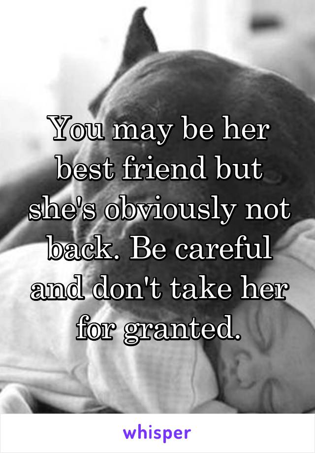 You may be her best friend but she's obviously not back. Be careful and don't take her for granted.
