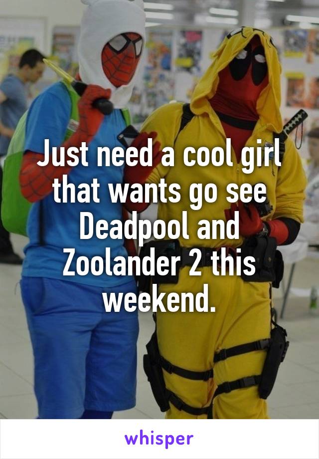 Just need a cool girl that wants go see Deadpool and Zoolander 2 this weekend.