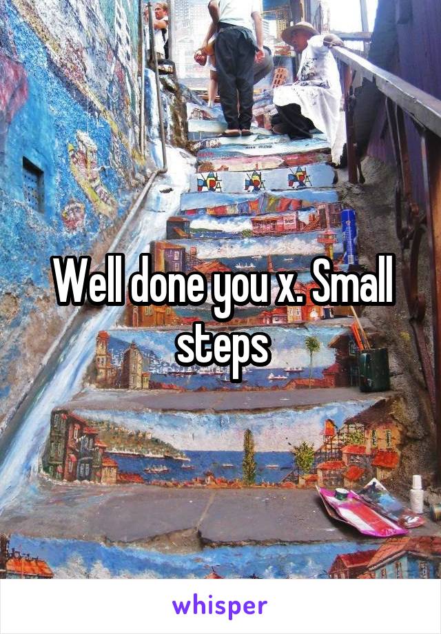 Well done you x. Small steps