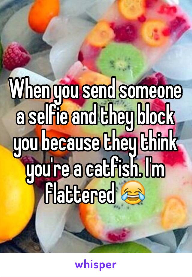 When you send someone a selfie and they block you because they think you're a catfish. I'm flattered 😂