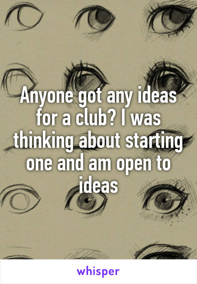 Anyone got any ideas for a club? I was thinking about starting one and am open to ideas