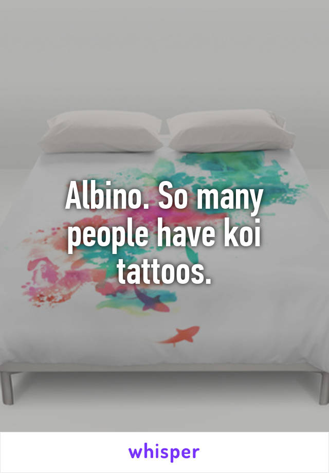 Albino. So many people have koi tattoos.