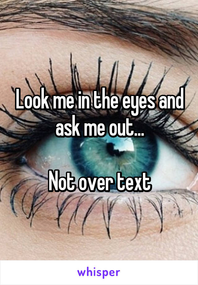 Look me in the eyes and ask me out...

Not over text