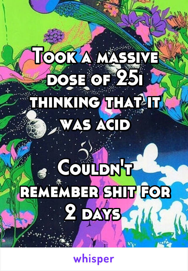 Took a massive dose of 25i thinking that it was acid

Couldn't remember shit for 2 days 