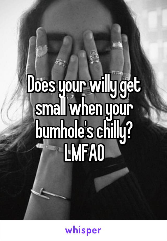 Does your willy get small when your bumhole's chilly?
LMFAO